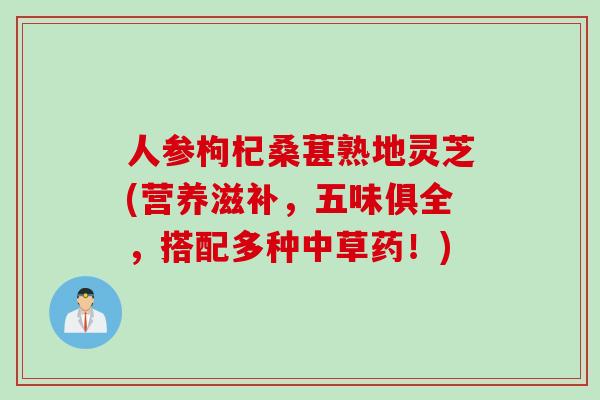 人参枸杞桑葚熟地灵芝(营养滋补，五味俱全，搭配多种中草药！)