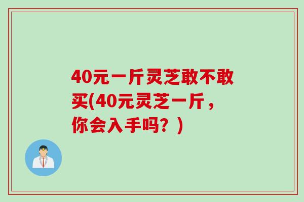 40元一斤灵芝敢不敢买(40元灵芝一斤，你会入手吗？)