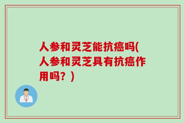 人参和灵芝能抗癌吗(人参和灵芝具有抗癌作用吗？)