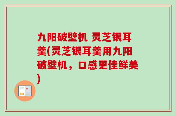 九阳破壁机 灵芝银耳羹(灵芝银耳羹用九阳破壁机，口感更佳鲜美)