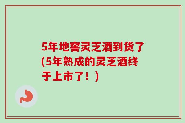 5年地窖灵芝酒到货了(5年熟成的灵芝酒终于上市了！)