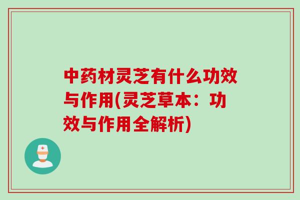 中药材灵芝有什么功效与作用(灵芝草本：功效与作用全解析)