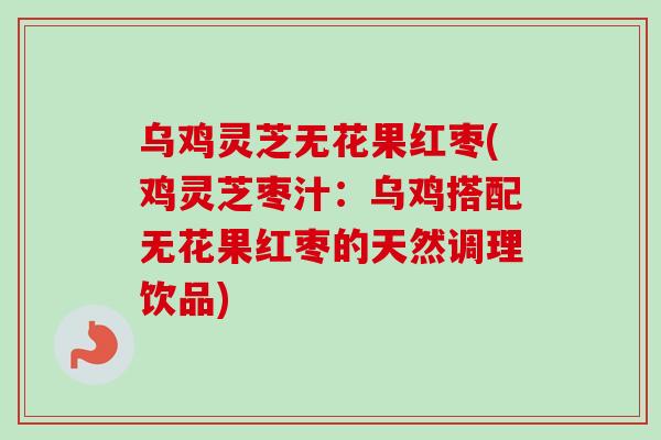 乌鸡灵芝无花果红枣(鸡灵芝枣汁：乌鸡搭配无花果红枣的天然调理饮品)
