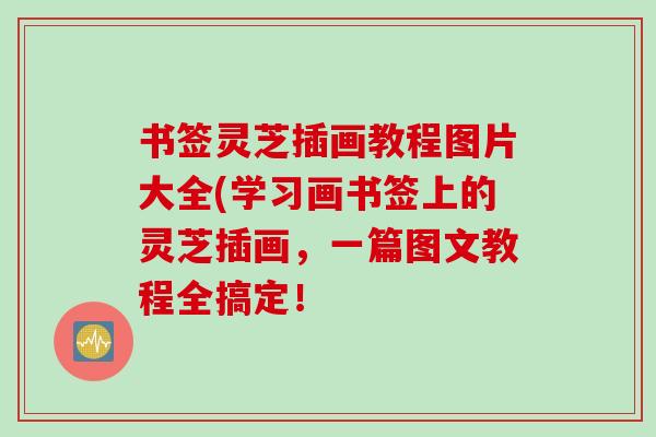 书签灵芝插画教程图片大全(学习画书签上的灵芝插画，一篇图文教程全搞定！