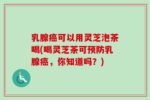乳腺癌可以用灵芝泡茶喝(喝灵芝茶可预防乳腺癌，你知道吗？)