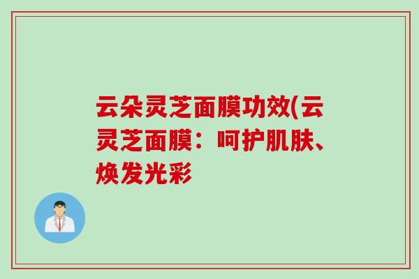 云朵灵芝面膜功效(云灵芝面膜:呵护、焕发光彩 云朵灵芝面膜功效(云灵芝面膜:呵护、焕发光彩
