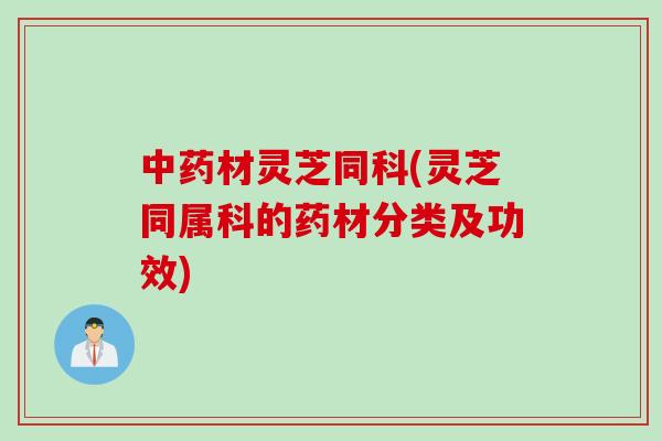 材灵芝同科(灵芝同属科的药材分类及功效) 材灵芝同科(灵芝同属科的药材分类及功效)