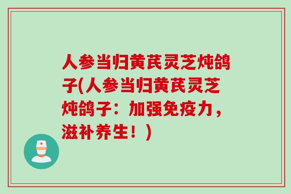 人参当归黄芪灵芝炖鸽子(人参当归黄芪灵芝炖鸽子：加强免疫力，滋补养生！)