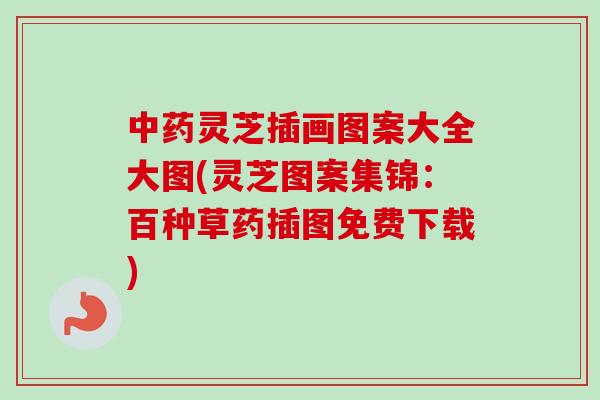 中药灵芝插画图案大全大图(灵芝图案集锦：百种草药插图免费下载)
