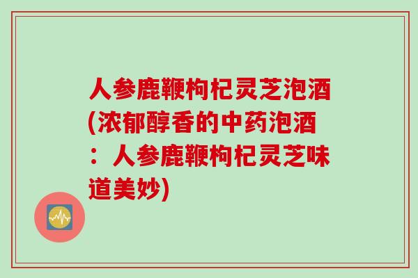 人参鹿鞭枸杞灵芝泡酒(浓郁醇香的中药泡酒：人参鹿鞭枸杞灵芝味道美妙)