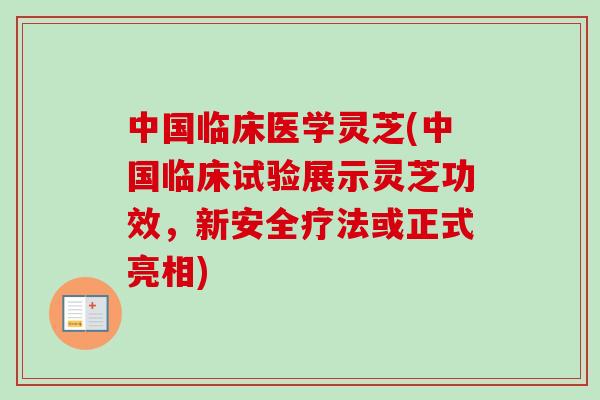 中国临床医学灵芝(中国临床试验展示灵芝功效，新安全疗法或正式亮相)