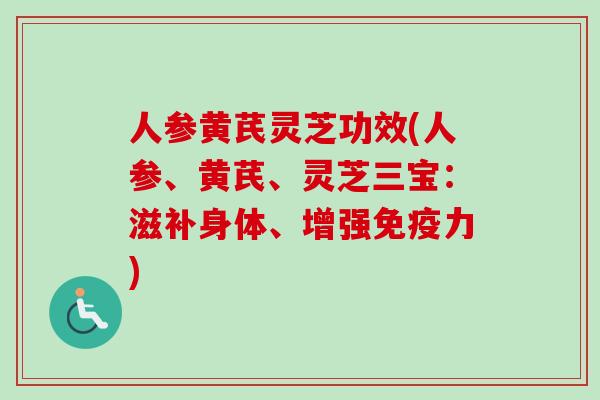 人参黄芪灵芝功效(人参、黄芪、灵芝三宝：滋补身体、增强免疫力)