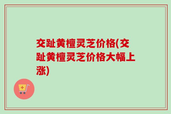 交趾黄檀灵芝价格(交趾黄檀灵芝价格大幅上涨)