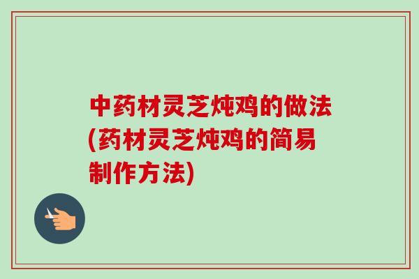 材灵芝炖鸡的做法(药材灵芝炖鸡的简易制作方法) 材灵芝炖鸡的做法(药材灵芝炖鸡的简易制作方法)
