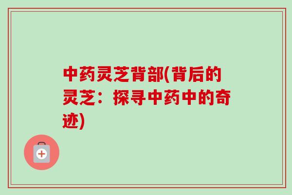 灵芝背部(背后的灵芝:探寻中的奇迹) 灵芝背部(背后的灵芝:探寻中的奇迹)