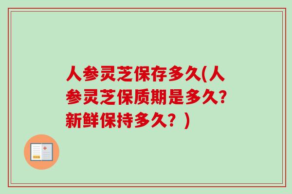 人参灵芝保存多久(人参灵芝保质期是多久?新鲜保持多久?) 人参灵芝保存多久(人参灵芝保质期是多久?新鲜保持多久?)