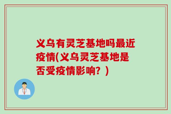 义乌有灵芝基地吗近疫情(义乌灵芝基地是否受疫情影响？)