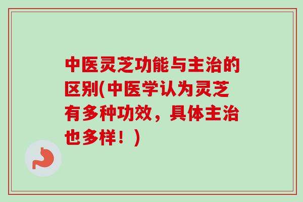 中医灵芝功能与主治的区别(中医学认为灵芝有多种功效，具体主治也多样！)