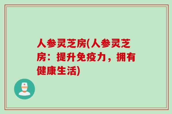 人参灵芝房(人参灵芝房：提升免疫力，拥有健康生活)