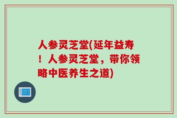 人参灵芝堂(延年益寿！人参灵芝堂，带你领略中医养生之道)
