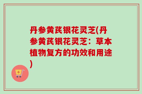 丹参黄芪银花灵芝(丹参黄芪银花灵芝：草本植物复方的功效和用途)