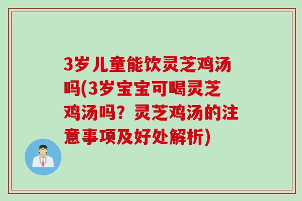 3岁儿童能饮灵芝鸡汤吗(3岁宝宝可喝灵芝鸡汤吗？灵芝鸡汤的注意事项及好处解析)