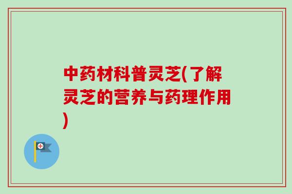中药材科普灵芝(了解灵芝的营养与药理作用)