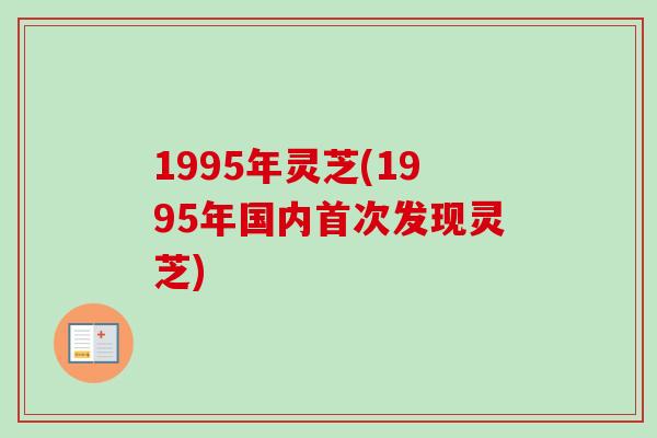 1995年灵芝(1995年国内首次发现灵芝)