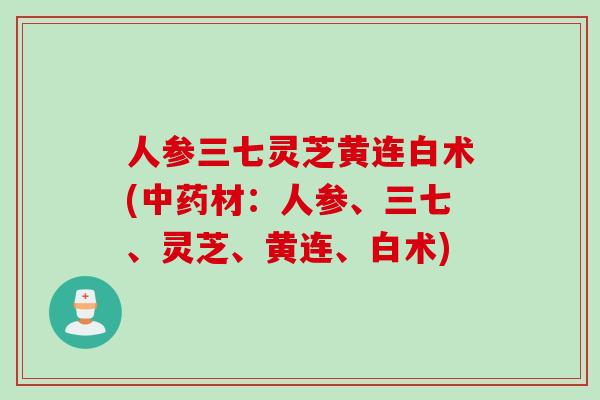 人参三七灵芝黄连白术(中药材：人参、三七、灵芝、黄连、白术)