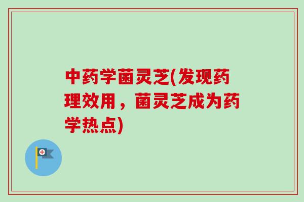 中药学菌灵芝(发现药理效用，菌灵芝成为药学热点)
