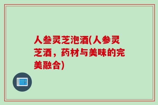 人叁灵芝泡酒(人参灵芝酒，药材与美味的完美融合)