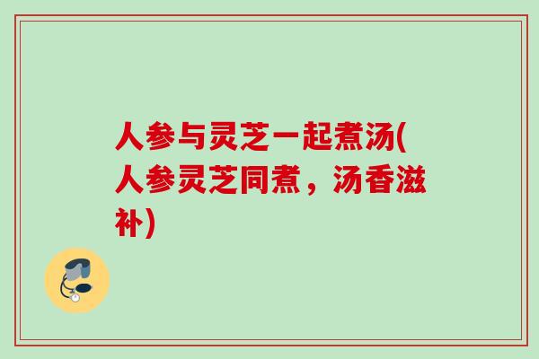 人参与灵芝一起煮汤(人参灵芝同煮，汤香滋补)