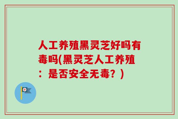 人工养殖黑灵芝好吗有毒吗(黑灵芝人工养殖：是否安全无毒？)