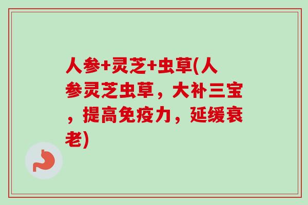 人参+灵芝+虫草(人参灵芝虫草，大补三宝，提高免疫力，延缓衰老)