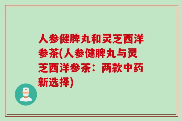 人参健脾丸和灵芝西洋参茶(人参健脾丸与灵芝西洋参茶：两款新选择)