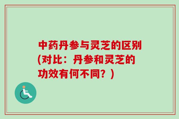 中药丹参与灵芝的区别(对比：丹参和灵芝的功效有何不同？)