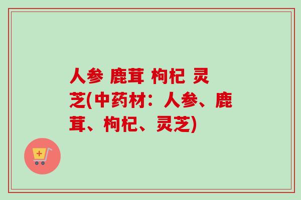 人参 鹿茸 枸杞 灵芝(中药材：人参、鹿茸、枸杞、灵芝)