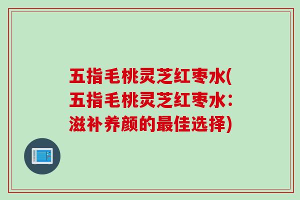 五指毛桃灵芝红枣水(五指毛桃灵芝红枣水：滋补养颜的最佳选择)