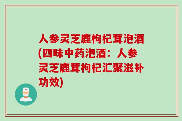 人参灵芝鹿枸杞茸泡酒(四味中药泡酒：人参灵芝鹿茸枸杞汇聚滋补功效)