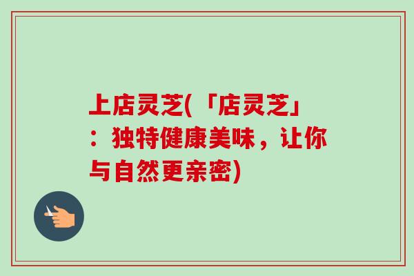 上店灵芝(「店灵芝」：独特健康美味，让你与自然更亲密)