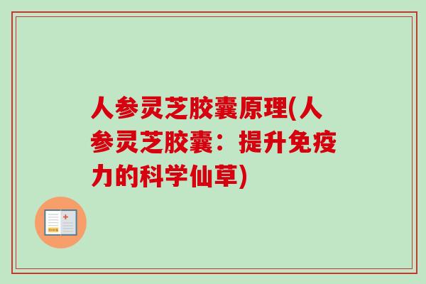 人参灵芝胶囊原理(人参灵芝胶囊：提升免疫力的科学仙草)