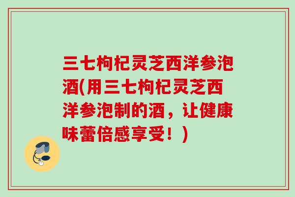 三七枸杞灵芝西洋参泡酒(用三七枸杞灵芝西洋参泡制的酒，让健康味蕾倍感享受！)