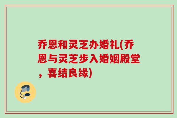 乔恩和灵芝办婚礼(乔恩与灵芝步入婚姻殿堂，喜结良缘)