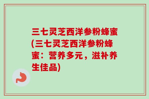 三七灵芝西洋参粉蜂蜜(三七灵芝西洋参粉蜂蜜：营养多元，滋补养生佳品)