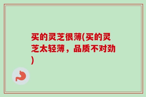 买的灵芝很薄(买的灵芝太轻薄，品质不对劲)