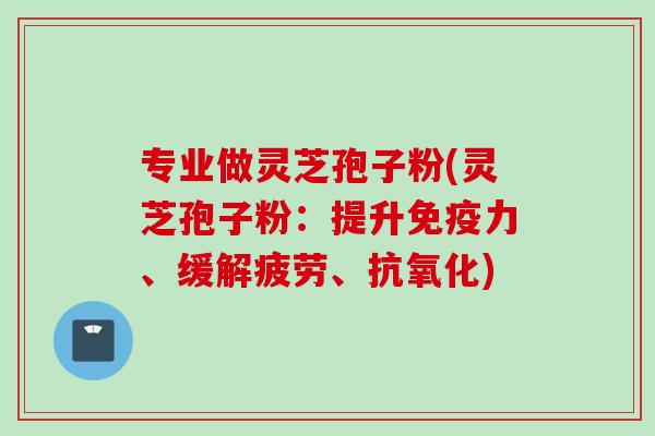 专业做灵芝孢子粉(灵芝孢子粉：提升免疫力、缓解疲劳、抗氧化)