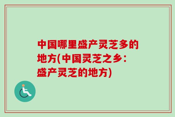 中国哪里盛产灵芝多的地方(中国灵芝之乡：盛产灵芝的地方)