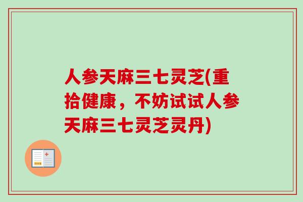人参天麻三七灵芝(重拾健康，不妨试试人参天麻三七灵芝灵丹)