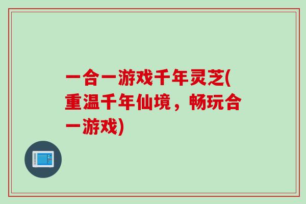 一合一游戏千年灵芝(重温千年仙境，畅玩合一游戏)