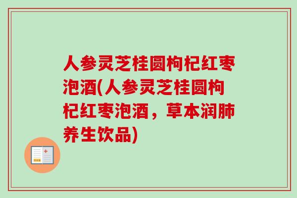 人参灵芝桂圆枸杞红枣泡酒(人参灵芝桂圆枸杞红枣泡酒，草本润养生饮品)
